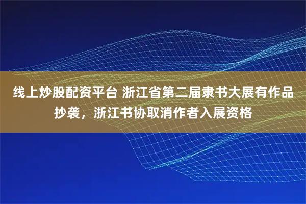 线上炒股配资平台 浙江省第二届隶书大展有作品抄袭，浙江书协取消作者入展资格