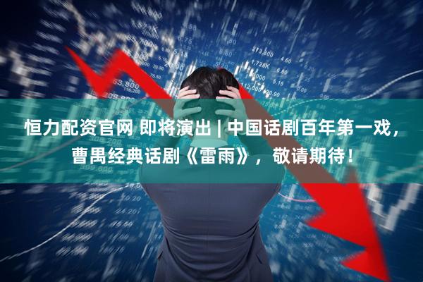 恒力配资官网 即将演出 | 中国话剧百年第一戏，曹禺经典话剧《雷雨》，敬请期待！