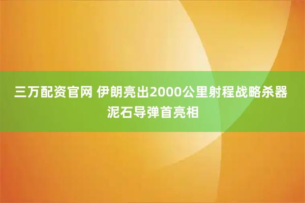 三万配资官网 伊朗亮出2000公里射程战略杀器 泥石导弹首亮相