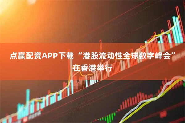 点赢配资APP下载 “港股流动性全球数字峰会”在香港举行
