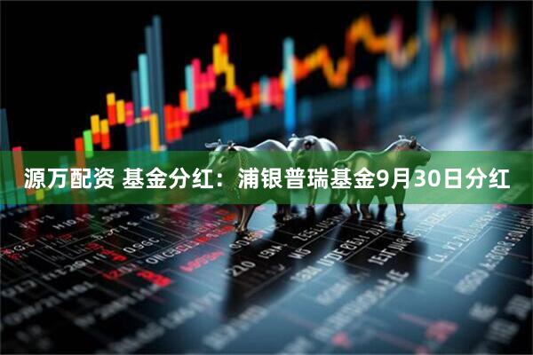 源万配资 基金分红：浦银普瑞基金9月30日分红