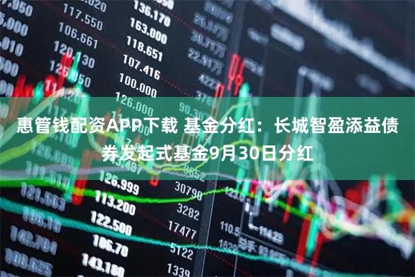 惠管钱配资APP下载 基金分红：长城智盈添益债券发起式基金9月30日分红