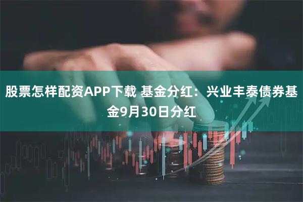 股票怎样配资APP下载 基金分红：兴业丰泰债券基金9月30日分红