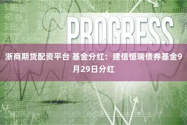 浙商期货配资平台 基金分红：建信恒瑞债券基金9月29日分红