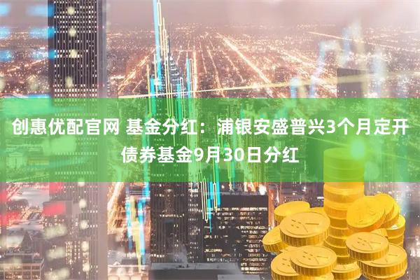 创惠优配官网 基金分红：浦银安盛普兴3个月定开债券基金9月30日分红
