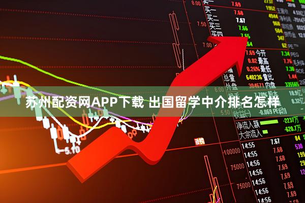 苏州配资网APP下载 出国留学中介排名怎样
