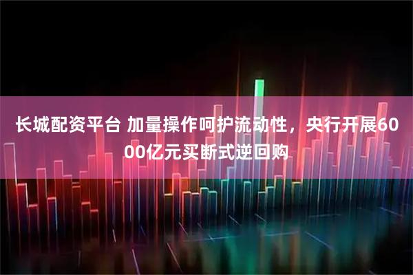 长城配资平台 加量操作呵护流动性，央行开展6000亿元买断式逆回购