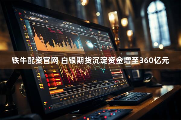铁牛配资官网 白银期货沉淀资金增至360亿元