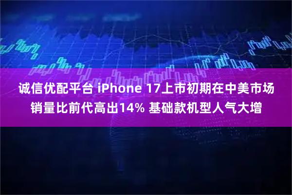 诚信优配平台 iPhone 17上市初期在中美市场销量比前代高出14% 基础款机型人气大增