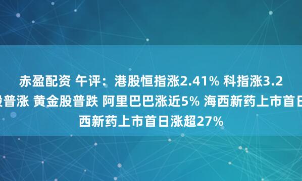 赤盈配资 午评：港股恒指涨2.41% 科指涨3.21% 科网股普涨 黄金股普跌 阿里巴巴涨近5% 海西新药上市首日涨超27%