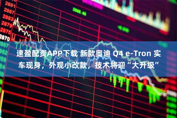 速盈配资APP下载 新款奥迪 Q4 e-Tron 实车现身，外观小改款，技术将迎“大升级”