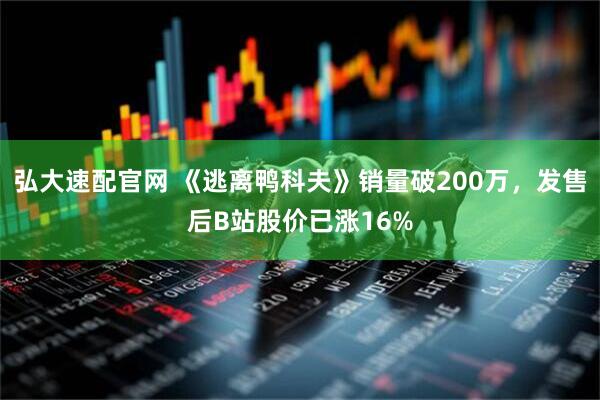 弘大速配官网 《逃离鸭科夫》销量破200万，发售后B站股价已涨16%