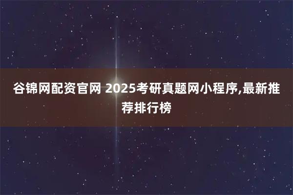 谷锦网配资官网 2025考研真题网小程序,最新推荐排行榜