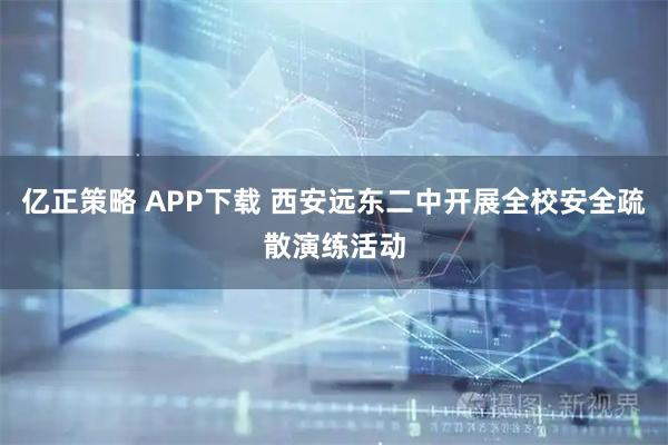 亿正策略 APP下载 西安远东二中开展全校安全疏散演练活动