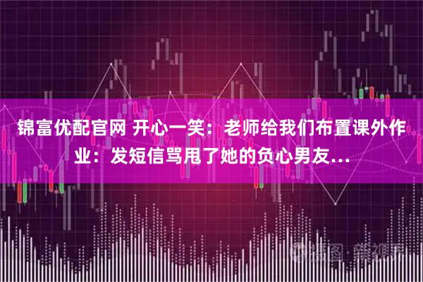 锦富优配官网 开心一笑：老师给我们布置课外作业：发短信骂甩了她的负心男友…