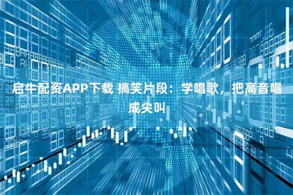 启牛配资APP下载 搞笑片段：学唱歌，把高音唱成尖叫