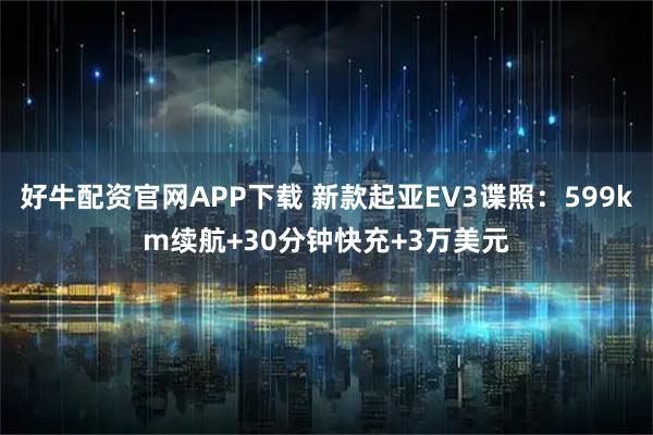 好牛配资官网APP下载 新款起亚EV3谍照：599km续航+30分钟快充+3万美元
