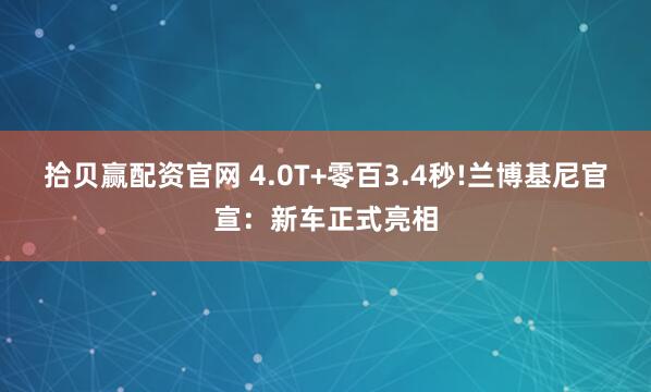 拾贝赢配资官网 4.0T+零百3.4秒!兰博基尼官宣：新车正式亮相