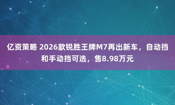 亿资策略 2026款锐胜王牌M7再出新车，自动挡和手动挡可选，售8.98万元