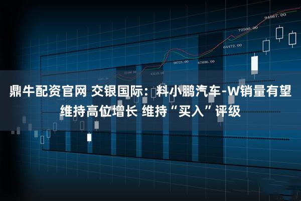 鼎牛配资官网 交银国际：料小鹏汽车-W销量有望维持高位增长 维持“买入”评级