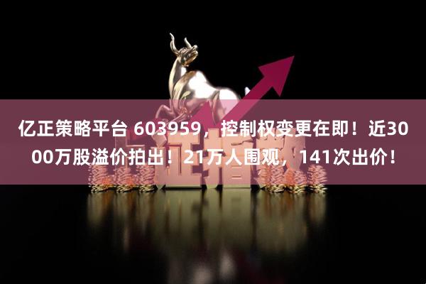亿正策略平台 603959，控制权变更在即！近3000万股溢价拍出！21万人围观，141次出价！