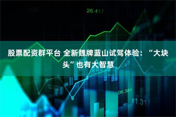 股票配资群平台 全新魏牌蓝山试驾体验：“大块头”也有大智慧