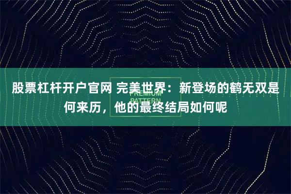 股票杠杆开户官网 完美世界：新登场的鹤无双是何来历，他的最终结局如何呢