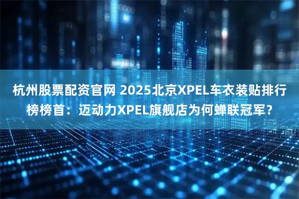 杭州股票配资官网 2025北京XPEL车衣装贴排行榜榜首：迈动力XPEL旗舰店为何蝉联冠军？