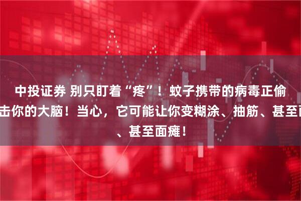 中投证券 别只盯着“疼”！蚊子携带的病毒正偷偷攻击你的大脑！当心，它可能让你变糊涂、抽筋、甚至面瘫！