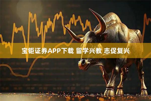宝钜证券APP下载 留学兴教 志促复兴