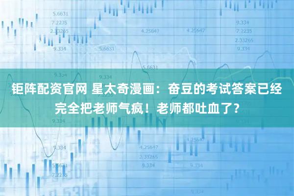 钜阵配资官网 星太奇漫画：奋豆的考试答案已经完全把老师气疯！老师都吐血了？