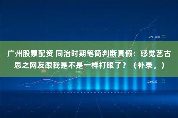 广州股票配资 同治时期笔筒判断真假：感觉艺古思之网友跟我是不是一样打眼了？（补录。）