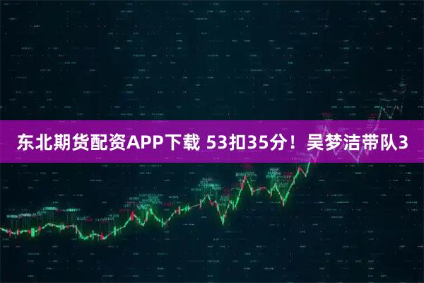 东北期货配资APP下载 53扣35分！吴梦洁带队3