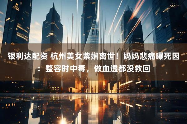 银利达配资 杭州美女紫娴离世！妈妈悲痛曝死因：整容时中毒，做血透都没救回