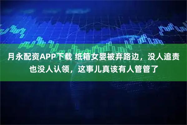 月永配资APP下载 纸箱女婴被弃路边，没人追责也没人认领，这事儿真该有人管管了