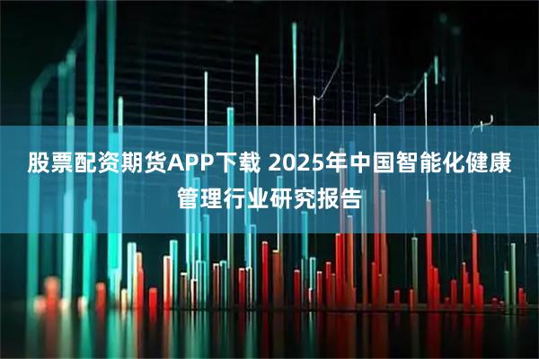 股票配资期货APP下载 2025年中国智能化健康管理行业研究报告