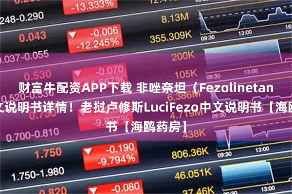 财富牛配资APP下载 非唑奈坦（Fezolinetant）中文说明书详情！老挝卢修斯LuciFezo中文说明书【海鸥药房】