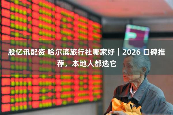股亿讯配资 哈尔滨旅行社哪家好｜2026 口碑推荐，本地人都选它