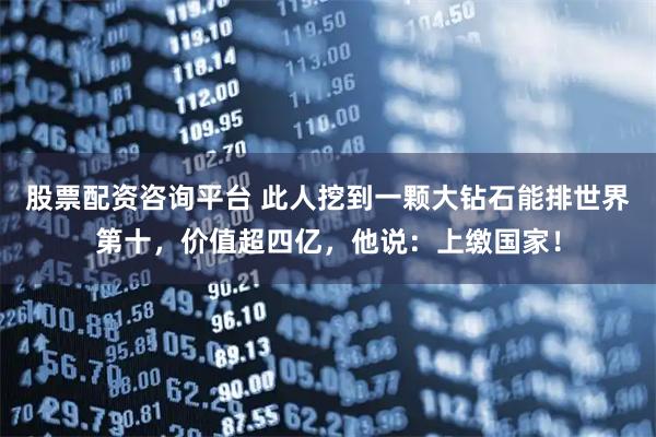 股票配资咨询平台 此人挖到一颗大钻石能排世界第十，价值超四亿，他说：上缴国家！