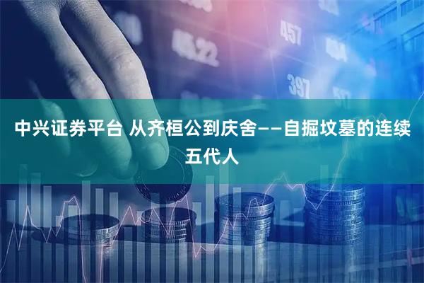 中兴证券平台 从齐桓公到庆舍——自掘坟墓的连续五代人