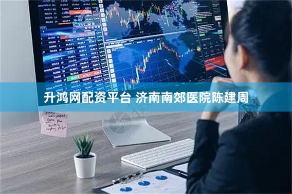 升鸿网配资平台 济南南郊医院陈建周