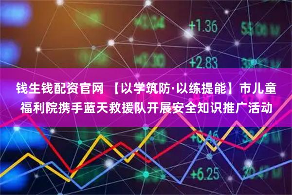 钱生钱配资官网 【以学筑防·以练提能】市儿童福利院携手蓝天救援队开展安全知识推广活动