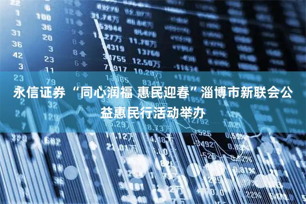 永信证券 “同心润福 惠民迎春”淄博市新联会公益惠民行活动举办