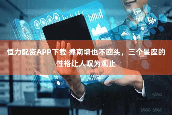 恒力配资APP下载 撞南墙也不回头，三个星座的性格让人叹为观止