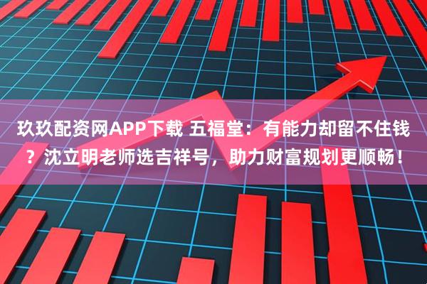 玖玖配资网APP下载 五福堂：有能力却留不住钱？沈立明老师选吉祥号，助力财富规划更顺畅！